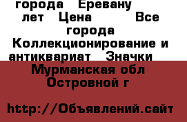 1.1) города : Еревану - 2750 лет › Цена ­ 149 - Все города Коллекционирование и антиквариат » Значки   . Мурманская обл.,Островной г.